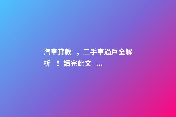 汽車貸款，二手車過戶全解析！讀完此文，從此不求人